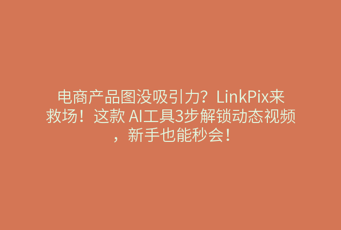 电商产品图没吸引力？LinkPix来救场！这款 AI工具3步解锁动态视频，新手也能秒会！
