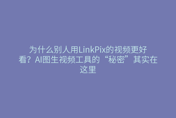 为什么别人用LinkPix的视频更好看？AI图生视频工具的“秘密”其实在这里