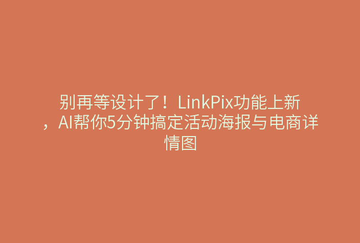 别再等设计了！LinkPix功能上新，AI帮你5分钟搞定活动海报与电商详情图
