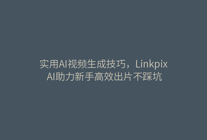 实用AI视频生成技巧，Linkpix AI助力新手高效出片不踩坑
