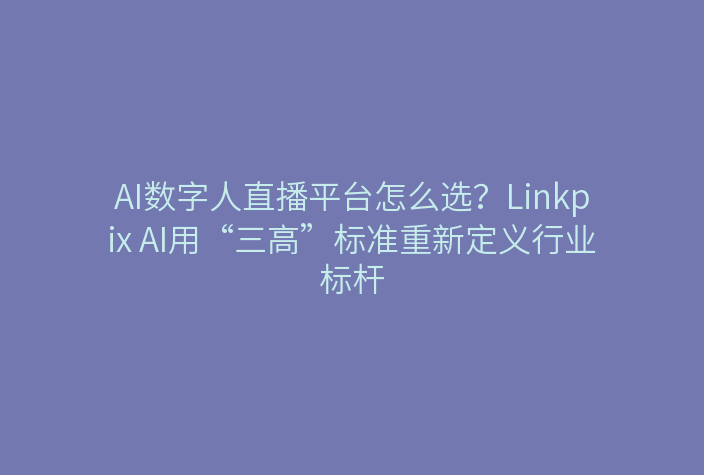 AI数字人直播平台怎么选？Linkpix AI用“三高”标准重新定义行业标杆