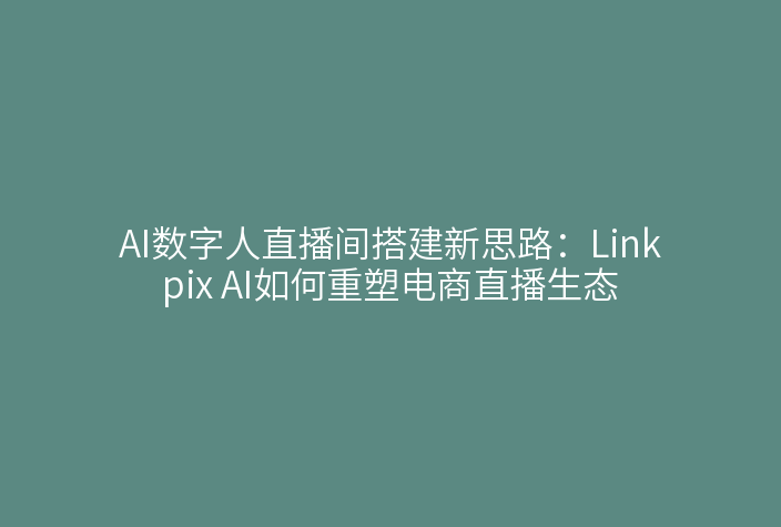 AI数字人直播间搭建新思路：Linkpix AI如何重塑电商直播生态