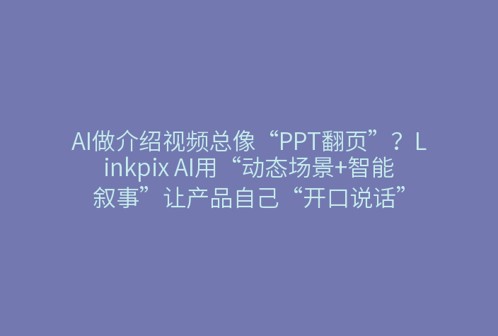 AI做介绍视频总像“PPT翻页”？Linkpix AI用“动态场景+智能叙事”让产品自己“开口说话”