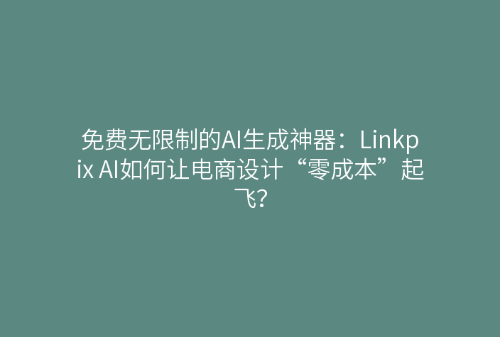 免费无限制的AI生成神器：Linkpix AI如何让电商设计“零成本”起飞？