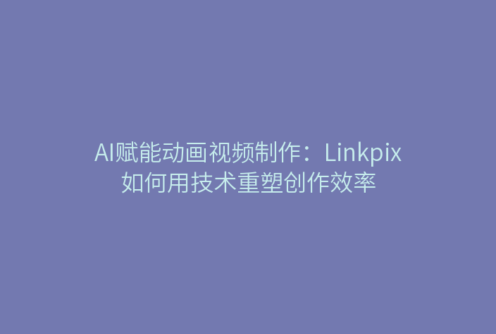 AI赋能动画视频制作：Linkpix如何用技术重塑创作效率