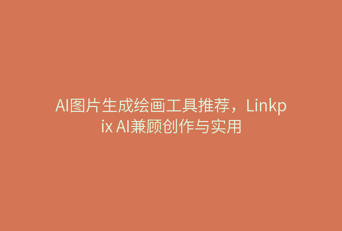 AI图片生成绘画工具推荐，Linkpix AI兼顾创作与实用