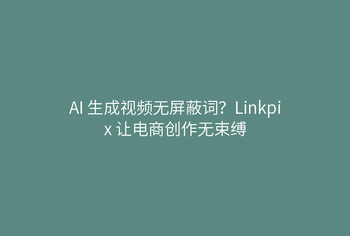 AI 生成视频无屏蔽词？Linkpix 让电商创作无束缚