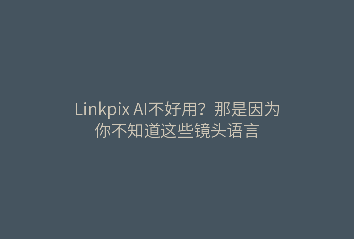 Linkpix AI不好用？那是因为你不知道这些镜头语言
