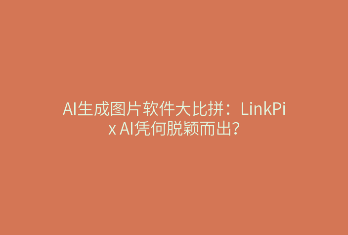 AI生成图片软件大比拼：LinkPix AI凭何脱颖而出？