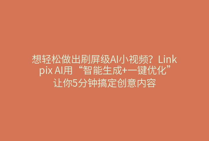 想轻松做出刷屏级AI小视频？Linkpix AI用“智能生成+一键优化”让你5分钟搞定创意内容