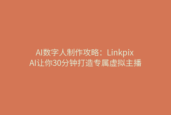 AI数字人制作攻略：Linkpix AI让你30分钟打造专属虚拟主播