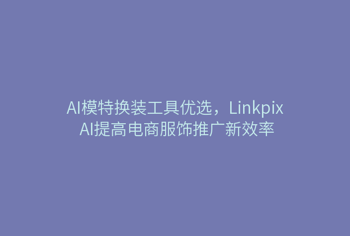 AI模特换装工具优选，Linkpix AI提高电商服饰推广新效率