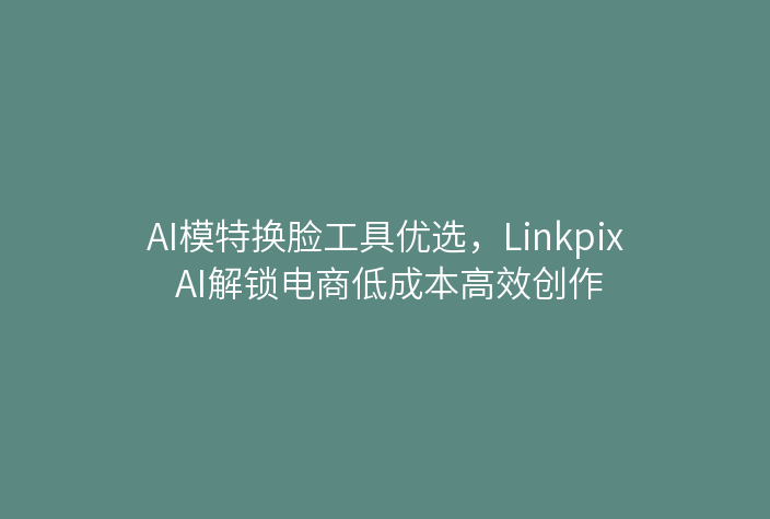 AI模特换脸工具优选，Linkpix AI解锁电商低成本高效创作
