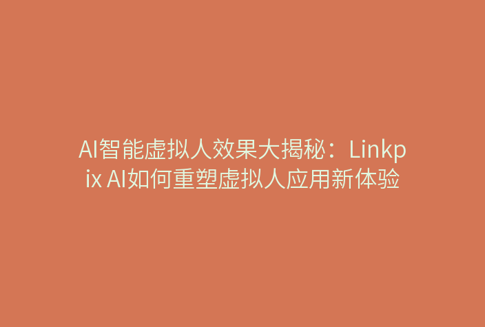 AI智能虚拟人效果大揭秘：Linkpix AI如何重塑虚拟人应用新体验
