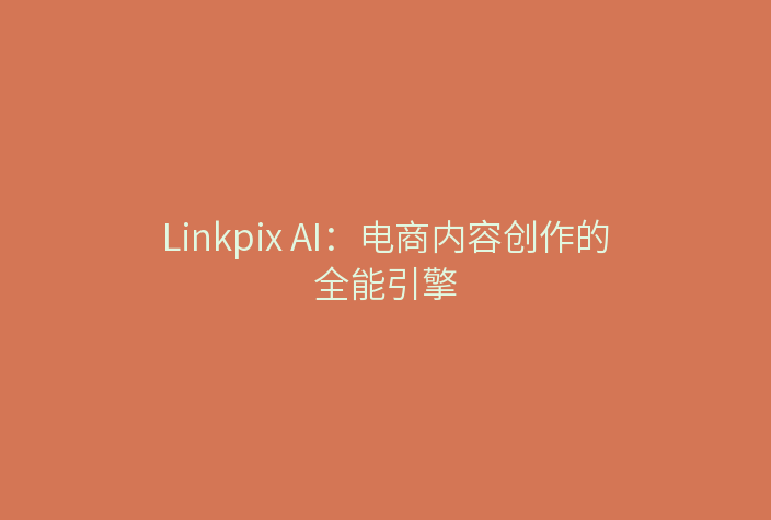 Linkpix AI：电商内容创作的全能引擎