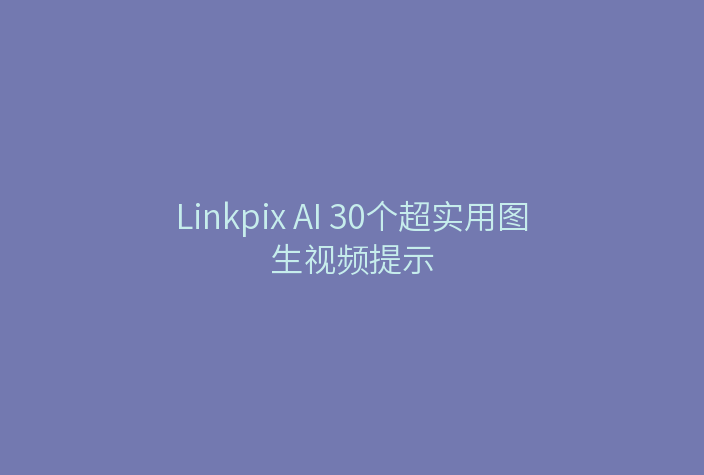 Linkpix AI 30个超实用图生视频提示
