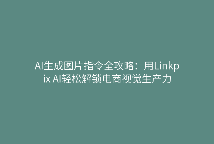 AI生成图片指令全攻略：用Linkpix AI轻松解锁电商视觉生产力
