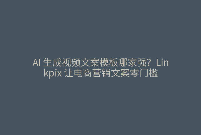 AI 生成视频文案模板哪家强？Linkpix 让电商营销文案零门槛