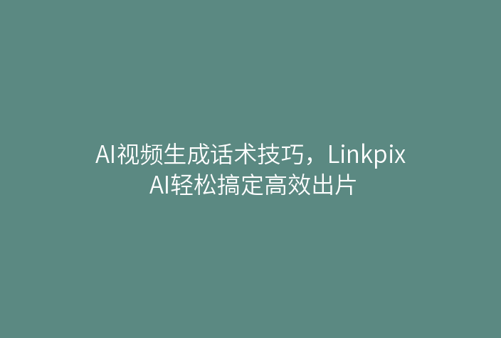 AI视频生成话术技巧，Linkpix AI轻松搞定高效出片