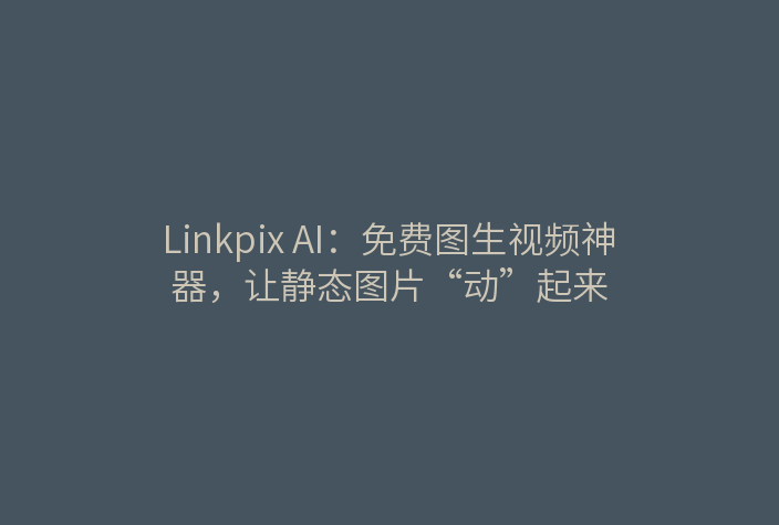 Linkpix AI：免费图生视频神器，让静态图片“动”起来