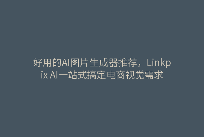 好用的AI图片生成器推荐，Linkpix AI一站式搞定电商视觉需求