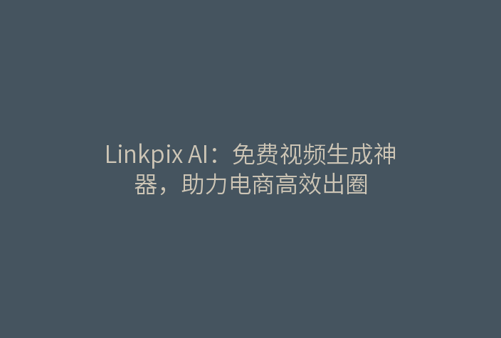 Linkpix AI：免费视频生成神器，助力电商高效出圈