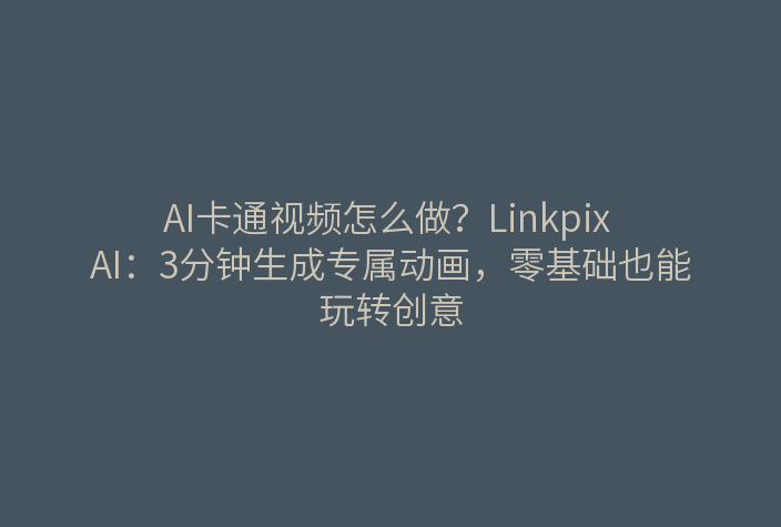 AI卡通视频怎么做？Linkpix AI：3分钟生成专属动画，零基础也能玩转创意
