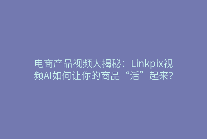 电商产品视频大揭秘：Linkpix视频AI如何让你的商品“活”起来？