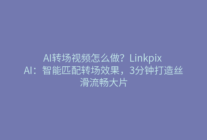AI转场视频怎么做？Linkpix AI：智能匹配转场效果，3分钟打造丝滑流畅大片