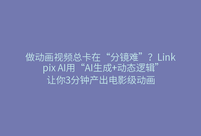 做动画视频总卡在“分镜难”？Linkpix AI用“AI生成+动态逻辑”让你3分钟产出电影级动画