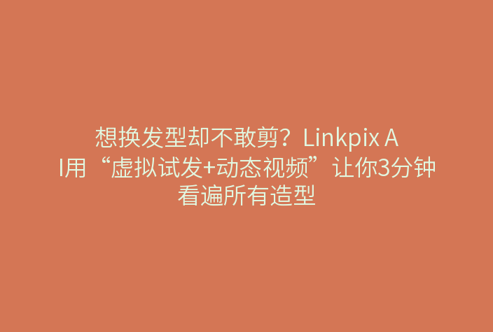 想换发型却不敢剪？Linkpix AI用“虚拟试发+动态视频”让你3分钟看遍所有造型