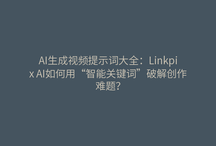 AI生成视频提示词大全：Linkpix AI如何用“智能关键词”破解创作难题？