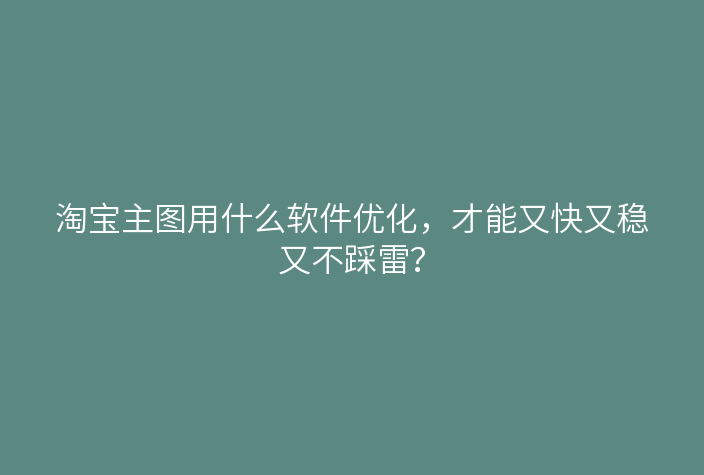 淘宝主图用什么软件优化，才能又快又稳又不踩雷？