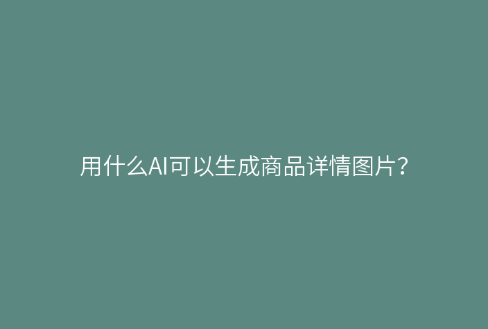 用什么AI可以生成商品详情图片?
