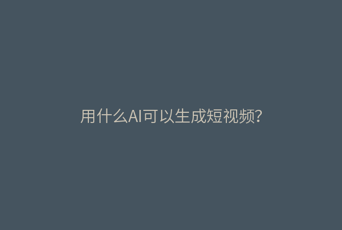 用什么AI可以生成短视频?