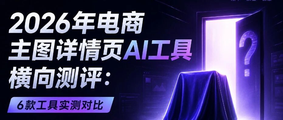 2026年电商主图详情页AI工具横向测评：6款工具实测对比