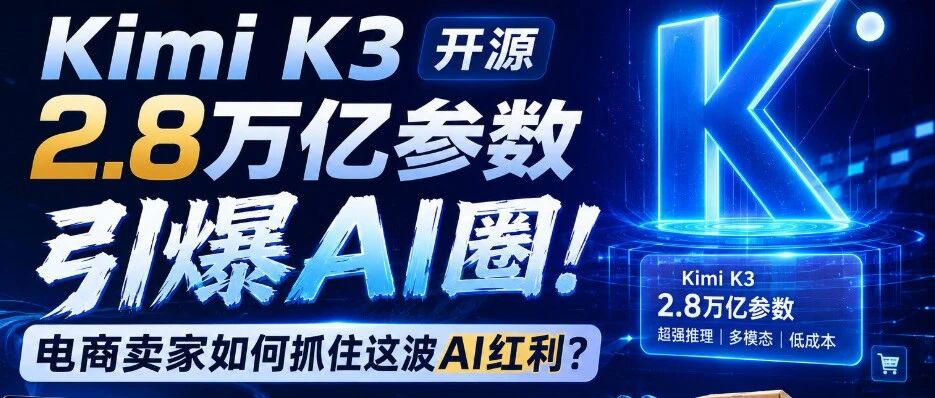 Kimi K3开源2.8万亿参数引爆AI圈！电商卖家如何抓住这波AI红利？