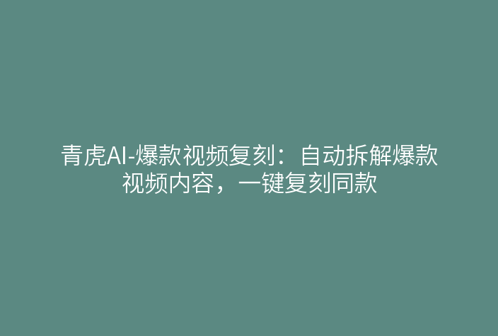 青虎AI-爆款视频复刻：自动拆解爆款视频内容，一键复刻同款