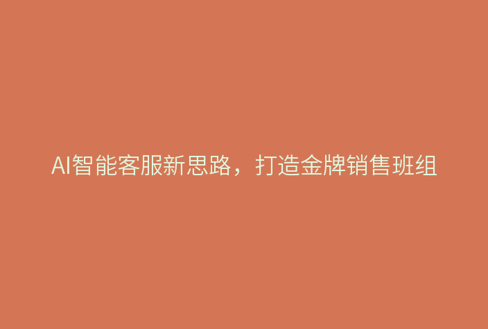 AI智能客服新思路，打造金牌销售班组