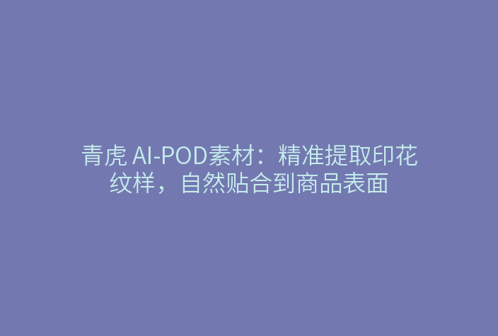 青虎 AI-POD素材：精准提取印花纹样，自然贴合到商品表面