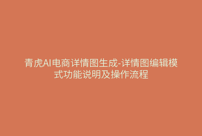青虎AI电商详情图生成-详情图编辑模式功能说明及操作流程