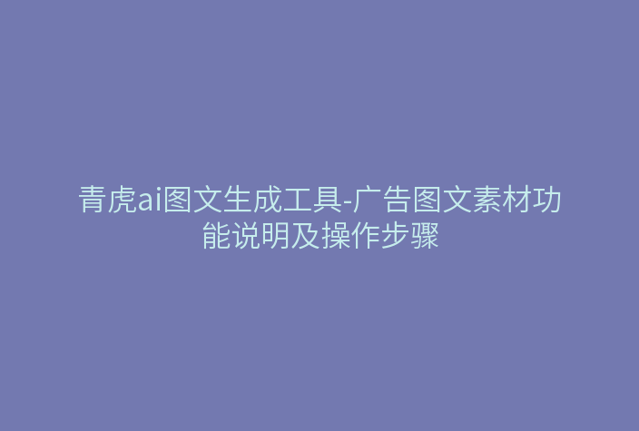 青虎ai图文生成工具-广告图文素材功能说明及操作步骤