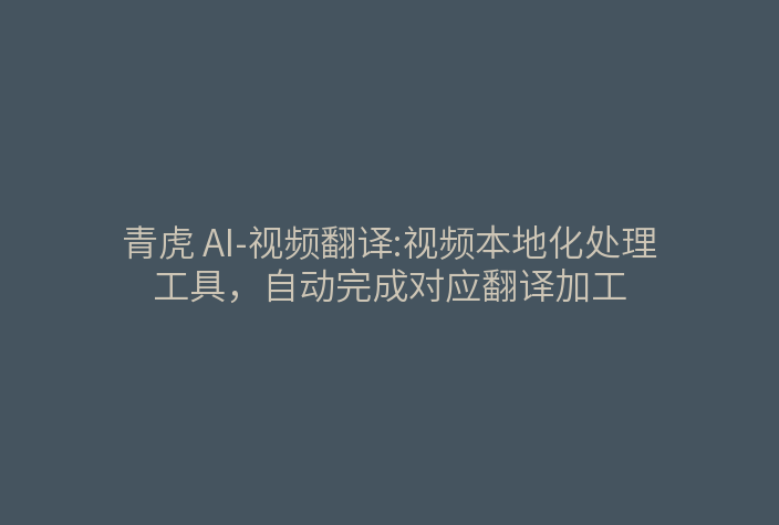 青虎 AI-视频翻译:视频本地化处理工具，自动完成对应翻译加工