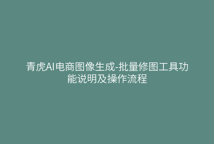 青虎AI电商图像生成-批量修图工具功能说明及操作流程