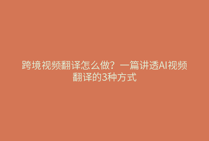 跨境视频翻译怎么做？一篇讲透AI视频翻译的3种方式