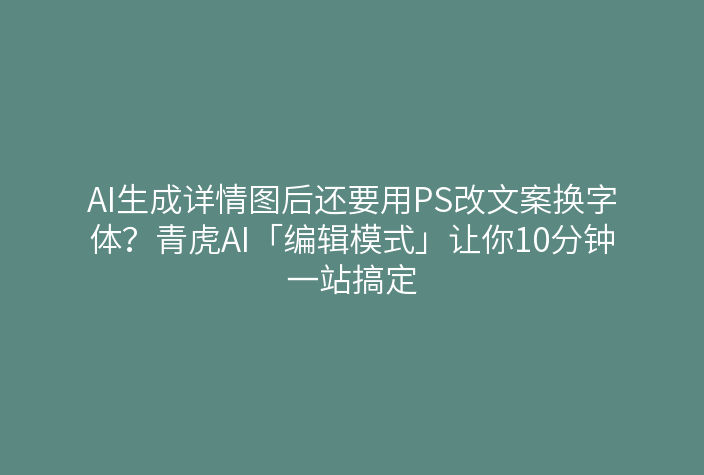 AI生成详情图后还要用PS改文案换字体？青虎AI「编辑模式」让你10分钟一站搞定