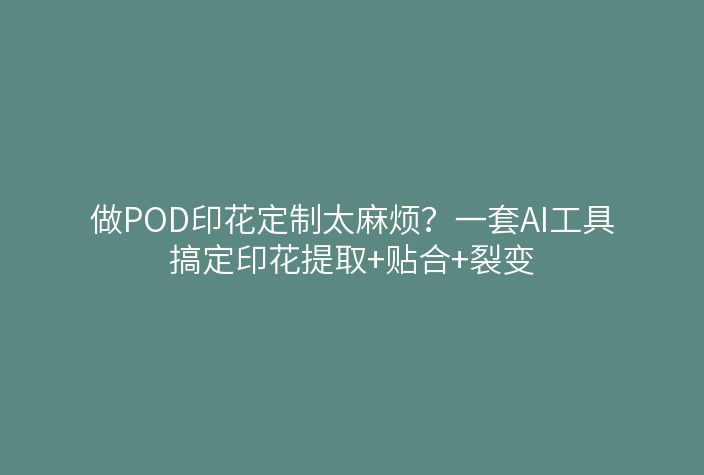 做POD印花定制太麻烦？一套AI工具搞定印花提取+贴合+裂变