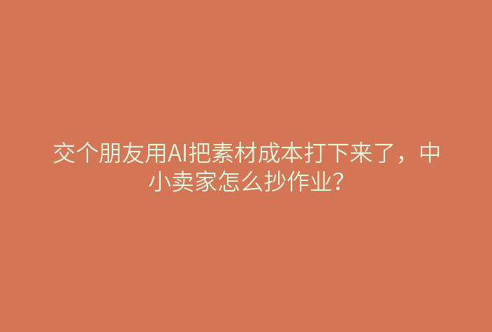 交个朋友用AI把素材成本打下来了，中小卖家怎么抄作业？