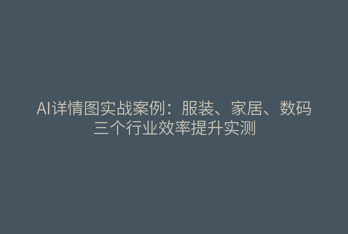 AI详情图实战案例：服装、家居、数码三个行业效率提升实测