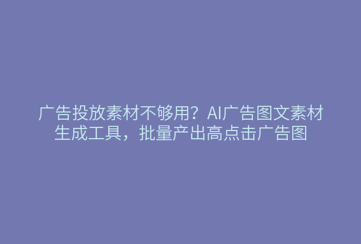 广告投放素材不够用？AI广告图文素材生成工具，批量产出高点击广告图